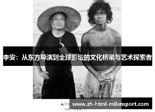 李安:从东方导演到全球影坛的文化桥梁与艺术探索者 李安:从东方导演到全球影坛的文化桥梁与艺术探索者